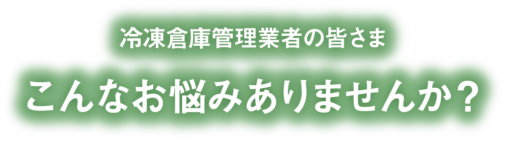 冷凍倉庫管理業者の皆さま　こんなお悩みありませんか？